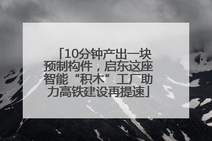 10分钟产出一块预制构件，启东这座智能“积木”工厂助力高铁建设再提速
