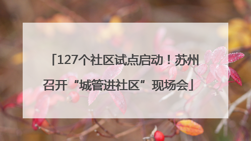 127个社区试点启动！苏州召开“城管进社区”现场会