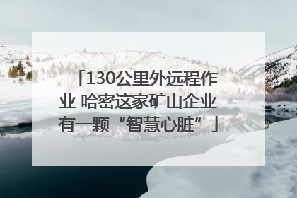 130公里外远程作业 哈密这家矿山企业有一颗“智慧心脏”