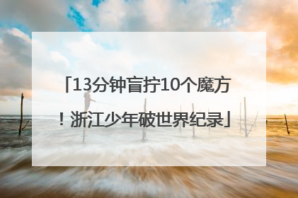 13分钟盲拧10个魔方！浙江少年破世界纪录