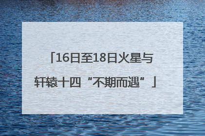 16日至18日火星与轩辕十四“不期而遇”