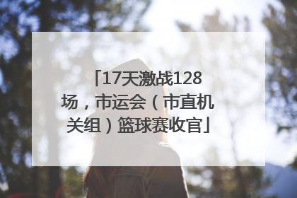 17天激战128场，市运会（市直机关组）篮球赛收官