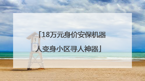 18万元身价安保机器人变身小区寻人神器