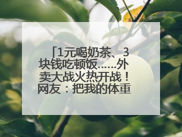 1元喝奶茶、3块钱吃顿饭……外卖大战火热开战！网友：把我的体重打上去了