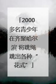 2000多名青少年在齐聚哈尔滨 将跳绳跳出各种“花式”