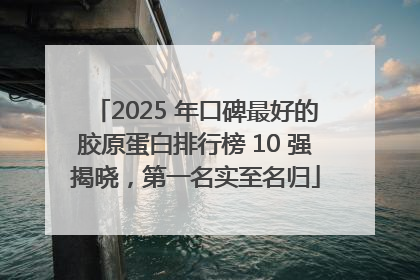 2025 年口碑最好的胶原蛋白排行榜 10 强揭晓，第一名实至名归