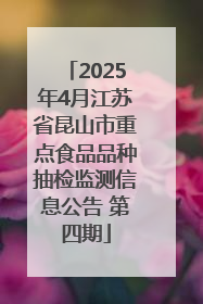 2025年4月江苏省昆山市重点食品品种抽检监测信息公告 第四期