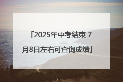 2025年中考结束 7月8日左右可查询成绩