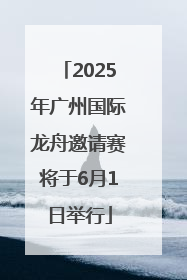 2025年广州国际龙舟邀请赛将于6月1日举行