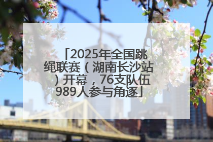 2025年全国跳绳联赛（湖南长沙站）开幕，76支队伍989人参与角逐