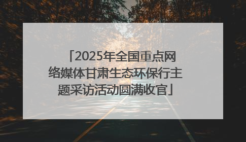 2025年全国重点网络媒体甘肃生态环保行主题采访活动圆满收官