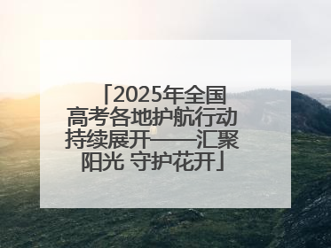 2025年全国高考各地护航行动持续展开——汇聚阳光 守护花开