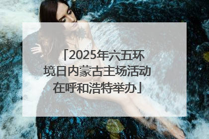 2025年六五环境日内蒙古主场活动在呼和浩特举办