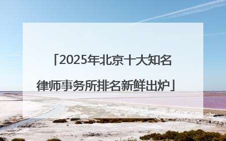 2025年北京十大知名律师事务所排名新鲜出炉