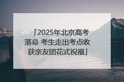 2025年北京高考落幕 考生走出考点收获亲友团花式祝福