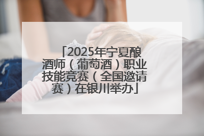 2025年宁夏酿酒师（葡萄酒）职业技能竞赛（全国邀请赛）在银川举办