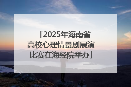 2025年海南省高校心理情景剧展演比赛在海经院举办