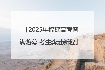 2025年福建高考圆满落幕 考生奔赴新程
