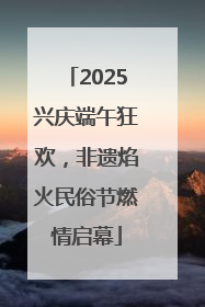 2025兴庆端午狂欢，非遗焰火民俗节燃情启幕