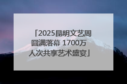 2025昆明文艺周圆满落幕 1700万人次共享艺术盛宴
