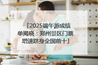 2025端午游成绩单揭晓：郑州景区门票增速跻身全国前十