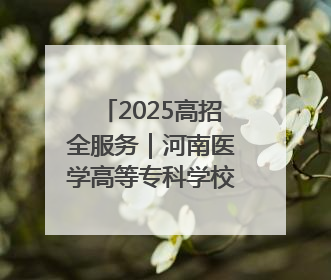 2025高招全服务｜河南医学高等专科学校：凝心聚力再出发 砥砺前行谱新篇