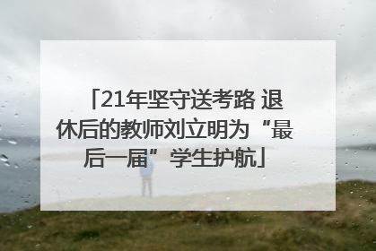 21年坚守送考路 退休后的教师刘立明为“最后一届”学生护航