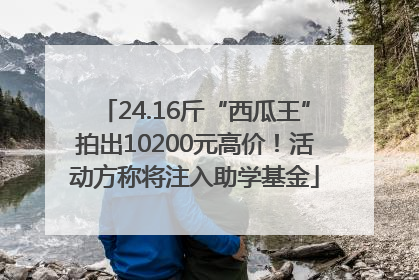 24.16斤“西瓜王”拍出10200元高价！活动方称将注入助学基金