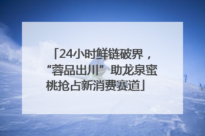 24小时鲜链破界，“蓉品出川”助龙泉蜜桃抢占新消费赛道