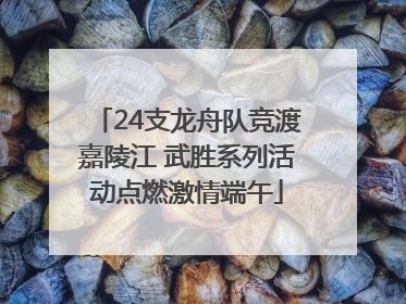 24支龙舟队竞渡嘉陵江 武胜系列活动点燃激情端午