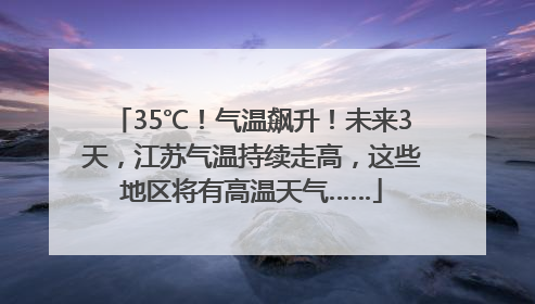 35℃！气温飙升！未来3天，江苏气温持续走高，这些地区将有高温天气……