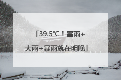 39.5℃！雷雨+大雨+暴雨就在明晚