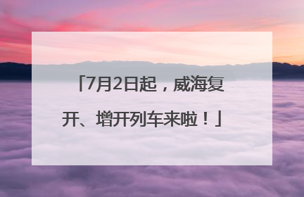 7月2日起，威海复开、增开列车来啦！