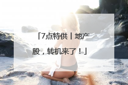 7点特供丨地产股，转机来了！