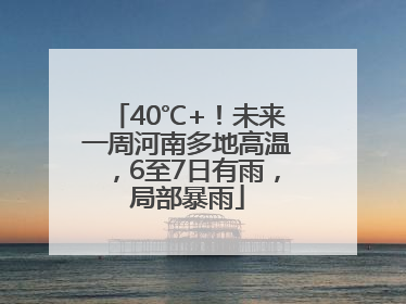 40℃+！未来一周河南多地高温，6至7日有雨，局部暴雨