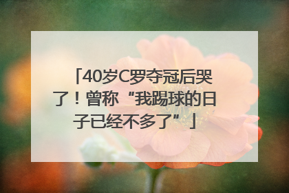 40岁C罗夺冠后哭了！曾称“我踢球的日子已经不多了”