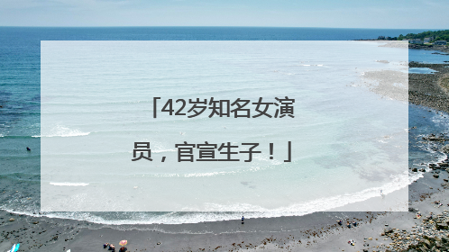 42岁知名女演员，官宣生子！