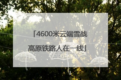 4600米云端雪战 高原铁路人在一线