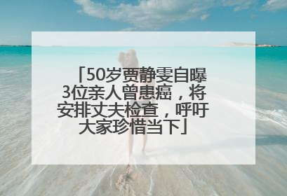 50岁贾静雯自曝3位亲人曾患癌，将安排丈夫检查，呼吁大家珍惜当下