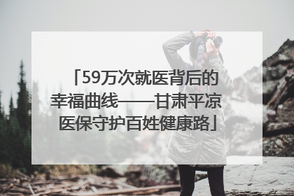 59万次就医背后的幸福曲线——甘肃平凉医保守护百姓健康路