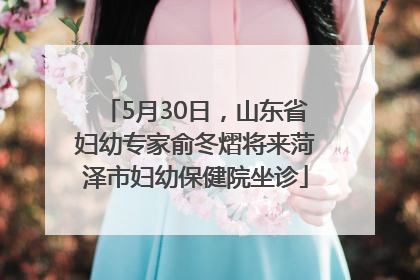 5月30日，山东省妇幼专家俞冬熠将来菏泽市妇幼保健院坐诊