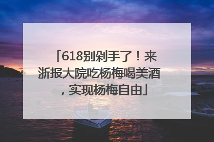 618别剁手了！来浙报大院吃杨梅喝美酒，实现杨梅自由