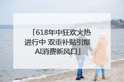 618年中狂欢火热进行中 双重补贴引爆AI消费新风口