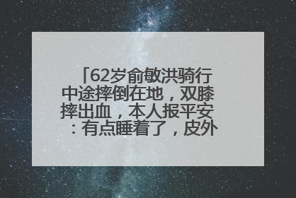 62岁俞敏洪骑行中途摔倒在地，双膝摔出血，本人报平安：有点睡着了，皮外伤，不用担心