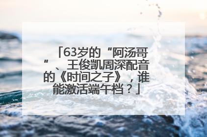 63岁的“阿汤哥”、王俊凯周深配音的《时间之子》,谁能激活端午档?