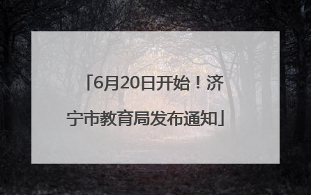 6月20日开始！济宁市教育局发布通知