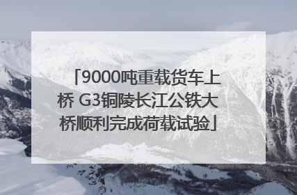 9000吨重载货车上桥 G3铜陵长江公铁大桥顺利完成荷载试验