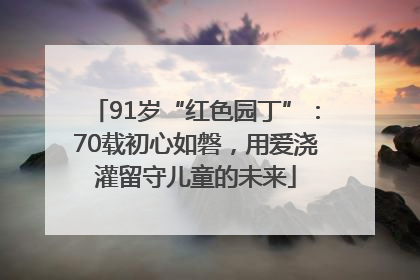 91岁“红色园丁”：70载初心如磐，用爱浇灌留守儿童的未来
