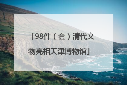 98件（套）清代文物亮相天津博物馆
