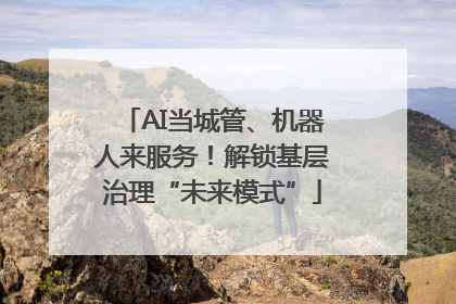 AI当城管、机器人来服务！解锁基层治理“未来模式”